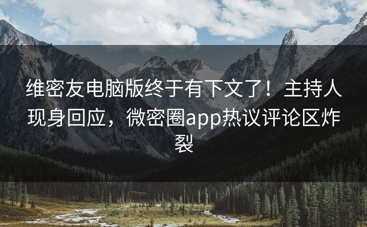 维密友电脑版终于有下文了！主持人现身回应，微密圈app热议评论区炸裂