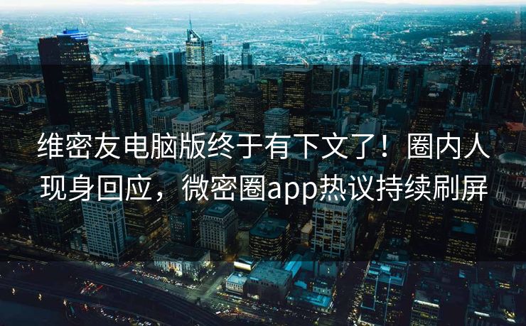 维密友电脑版终于有下文了！圈内人现身回应，微密圈app热议持续刷屏