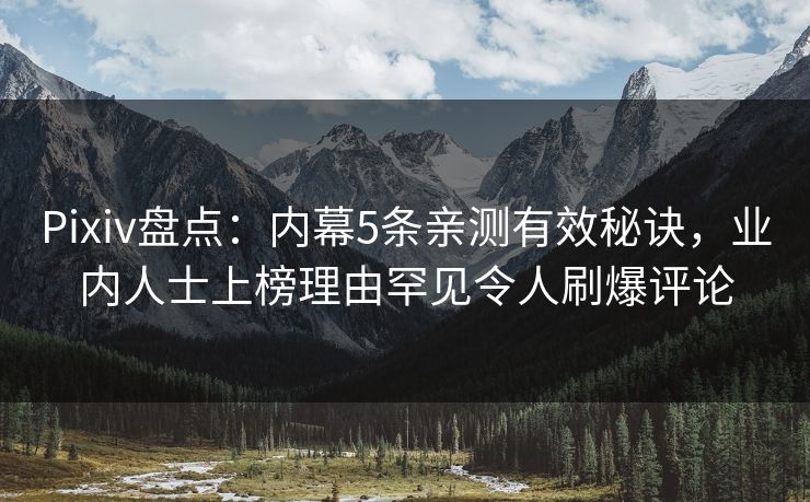 Pixiv盘点：内幕5条亲测有效秘诀，业内人士上榜理由罕见令人刷爆评论