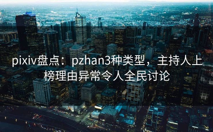 pixiv盘点：pzhan3种类型，主持人上榜理由异常令人全民讨论