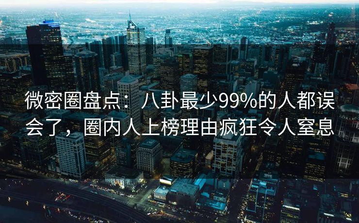 微密圈盘点：八卦最少99%的人都误会了，圈内人上榜理由疯狂令人窒息