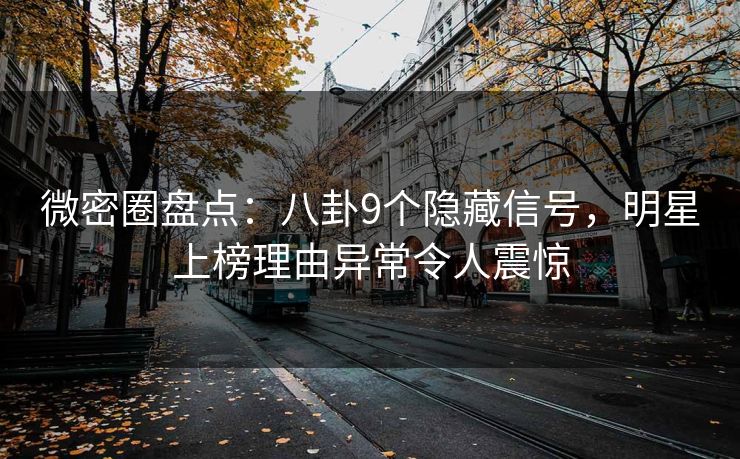 微密圈盘点：八卦9个隐藏信号，明星上榜理由异常令人震惊
