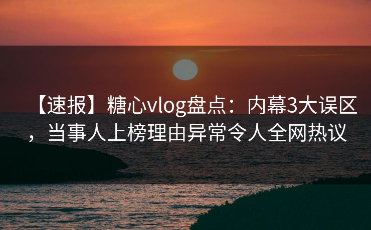 【速报】糖心vlog盘点：内幕3大误区，当事人上榜理由异常令人全网热议