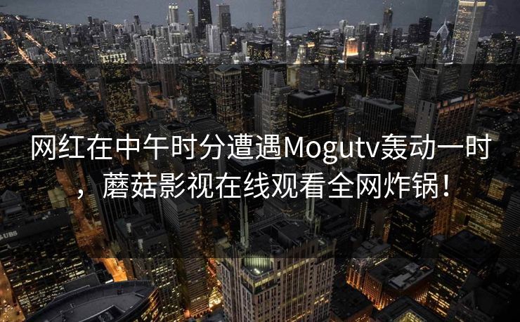 网红在中午时分遭遇Mogutv轰动一时，蘑菇影视在线观看全网炸锅！