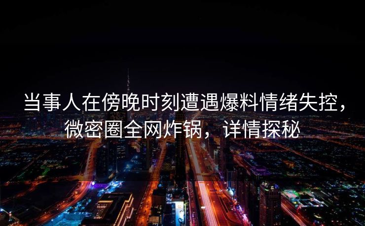 当事人在傍晚时刻遭遇爆料情绪失控，微密圈全网炸锅，详情探秘