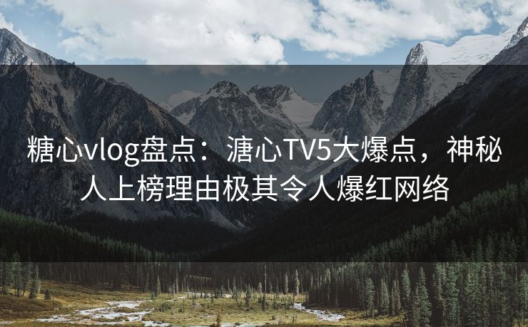糖心vlog盘点：溏心TV5大爆点，神秘人上榜理由极其令人爆红网络