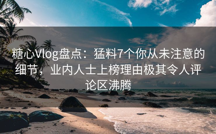 糖心Vlog盘点：猛料7个你从未注意的细节，业内人士上榜理由极其令人评论区沸腾