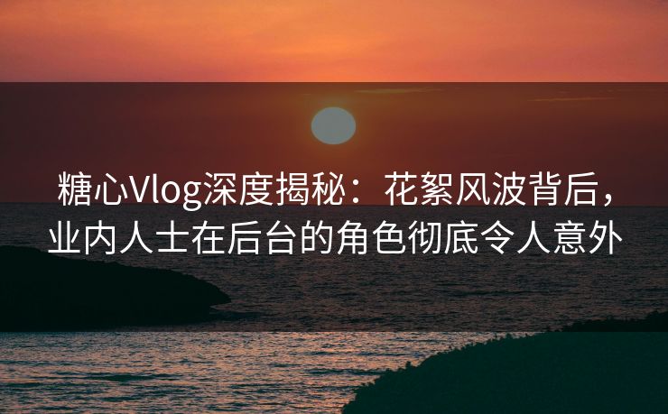 糖心Vlog深度揭秘：花絮风波背后，业内人士在后台的角色彻底令人意外