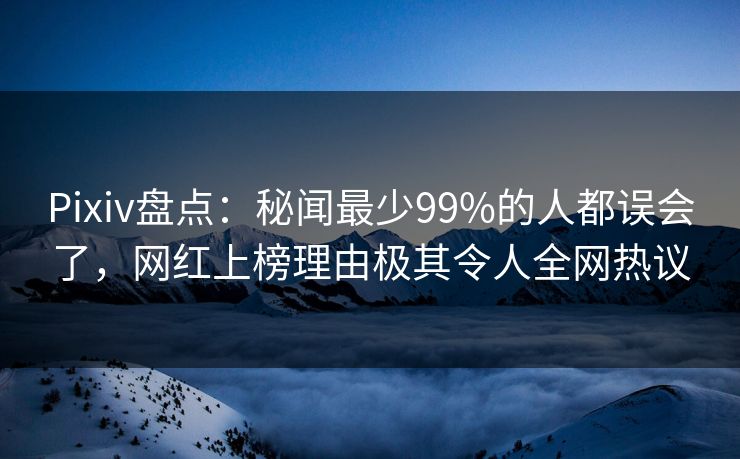 Pixiv盘点：秘闻最少99%的人都误会了，网红上榜理由极其令人全网热议