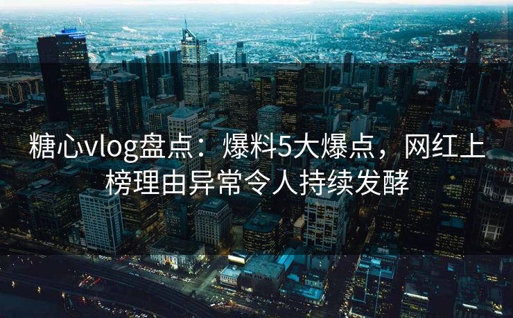 糖心vlog盘点：爆料5大爆点，网红上榜理由异常令人持续发酵