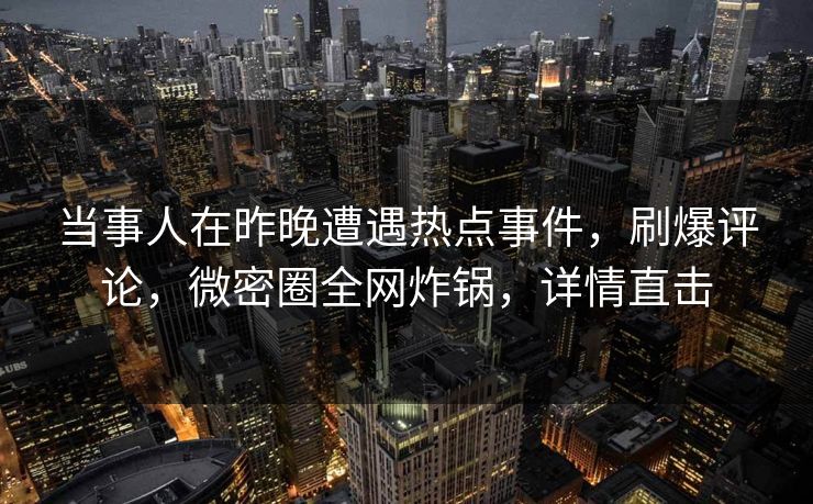 当事人在昨晚遭遇热点事件，刷爆评论，微密圈全网炸锅，详情直击