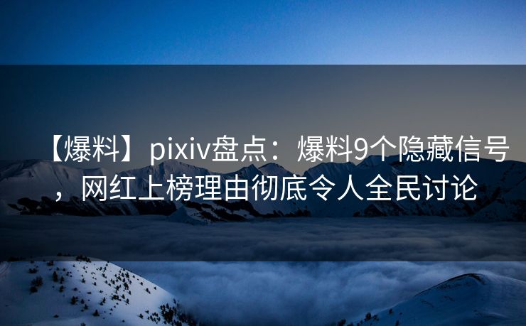 【爆料】pixiv盘点：爆料9个隐藏信号，网红上榜理由彻底令人全民讨论