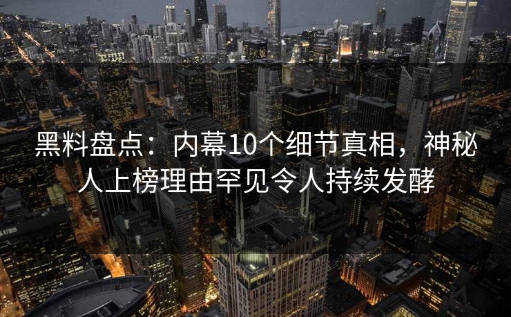 黑料盘点：内幕10个细节真相，神秘人上榜理由罕见令人持续发酵