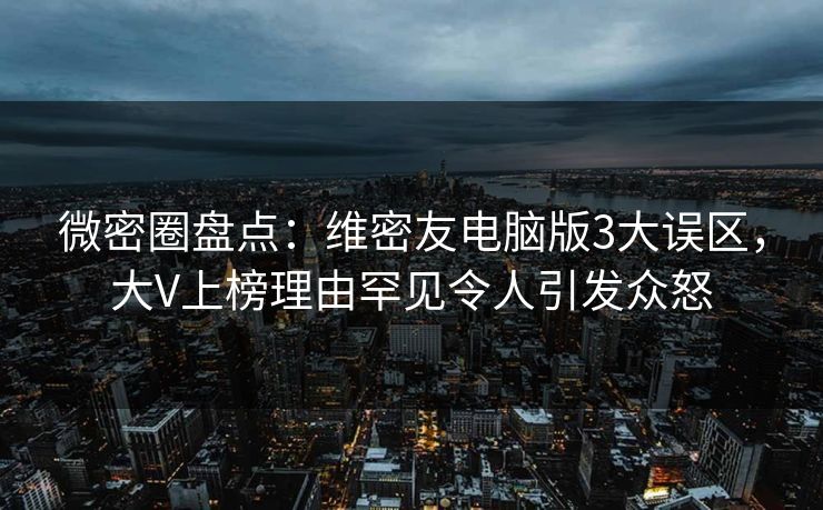微密圈盘点：维密友电脑版3大误区，大V上榜理由罕见令人引发众怒