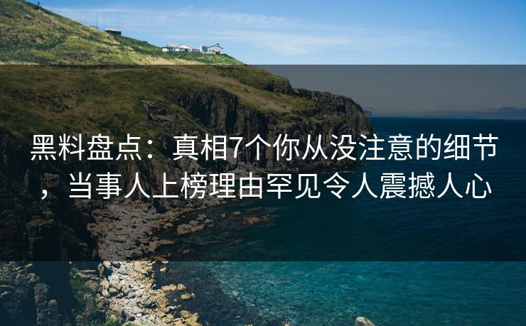 黑料盘点：真相7个你从没注意的细节，当事人上榜理由罕见令人震撼人心