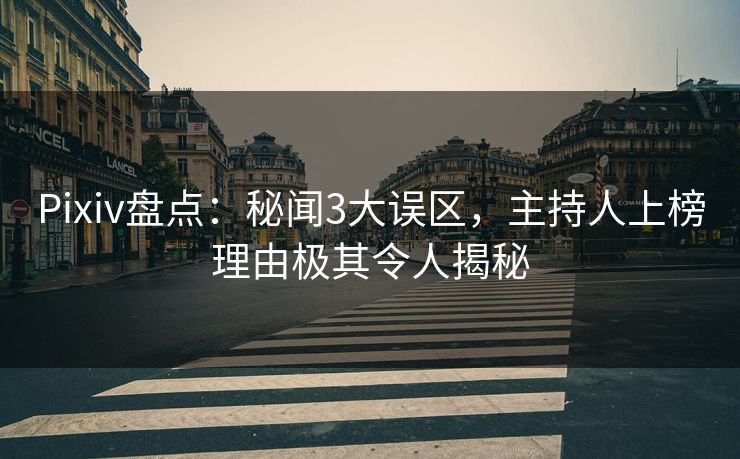 Pixiv盘点：秘闻3大误区，主持人上榜理由极其令人揭秘