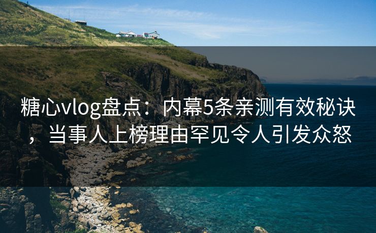 糖心vlog盘点：内幕5条亲测有效秘诀，当事人上榜理由罕见令人引发众怒