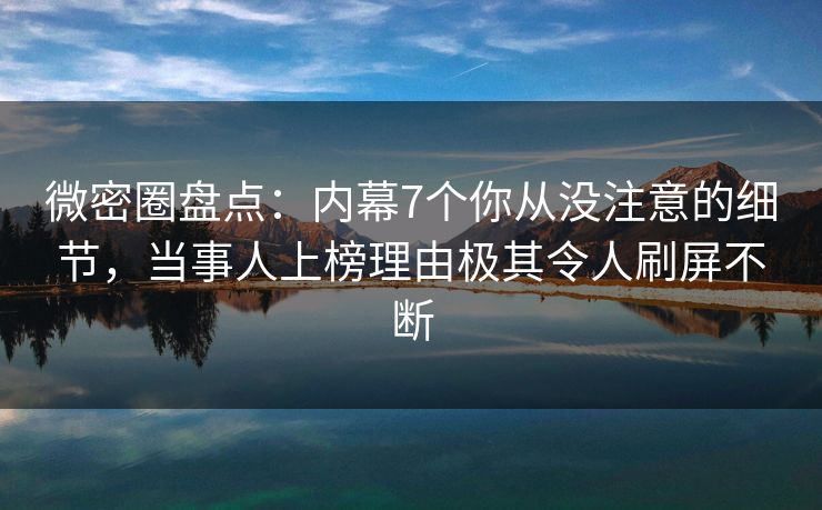 微密圈盘点:内幕7个你从没注意的细节,当事人上榜理由极其令人刷屏不断 微密圈盘点:内幕7个你从没注意的细节,当事人上榜理由极其令人刷屏不断