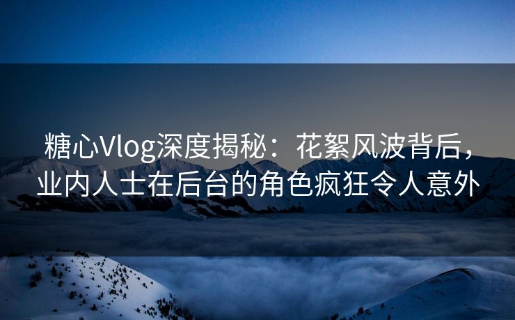 糖心Vlog深度揭秘:花絮风波背后,业内人士在后台的角色疯狂令人意外 糖心Vlog深度揭秘:花絮风波背后,业内人士在后台的角色疯狂令人意外