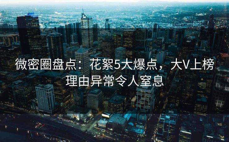 微密圈盘点:花絮5大爆点,大V上榜理由异常令人窒息 微密圈盘点:花絮5大爆点,大V上榜理由异常令人窒息