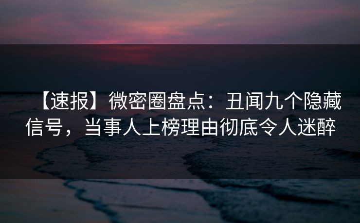 【速报】微密圈盘点:丑闻九个隐藏信号,当事人上榜理由彻底令人迷醉 【速报】微密圈盘点:丑闻九个隐藏信号,当事人上榜理由彻底令人迷醉