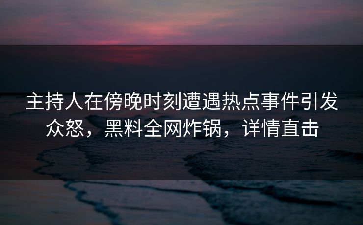 主持人在傍晚时刻遭遇热点事件引发众怒,黑料全网炸锅,详情直击 主持人在傍晚时刻遭遇热点事件引发众怒,黑料全网炸锅,详情直击