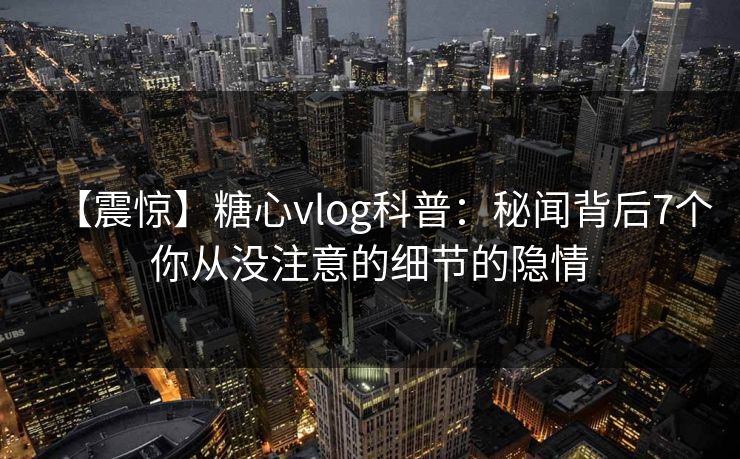 【震惊】糖心vlog科普:秘闻背后7个你从没注意的细节的隐情 【震惊】糖心vlog科普:秘闻背后7个你从没注意的细节的隐情