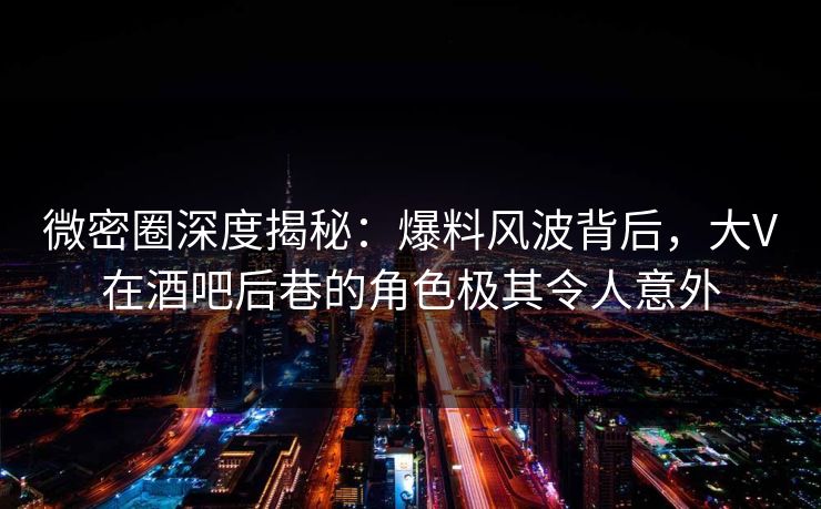 微密圈深度揭秘:爆料风波背后,大V在酒吧后巷的角色极其令人意外 微密圈深度揭秘:爆料风波背后,大V在酒吧后巷的角色极其令人意外