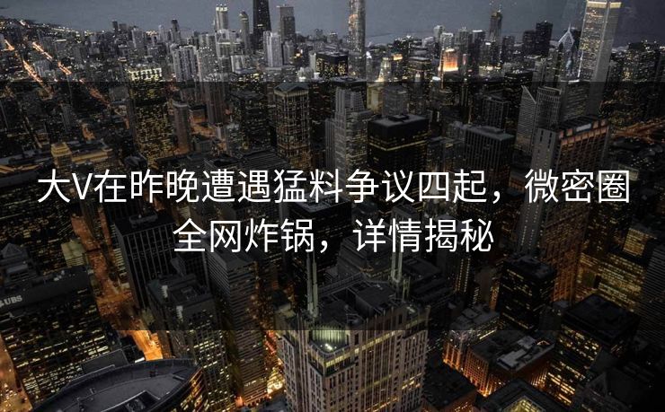 大V在昨晚遭遇猛料争议四起,微密圈全网炸锅,详情揭秘 大V在昨晚遭遇猛料争议四起,微密圈全网炸锅,详情揭秘