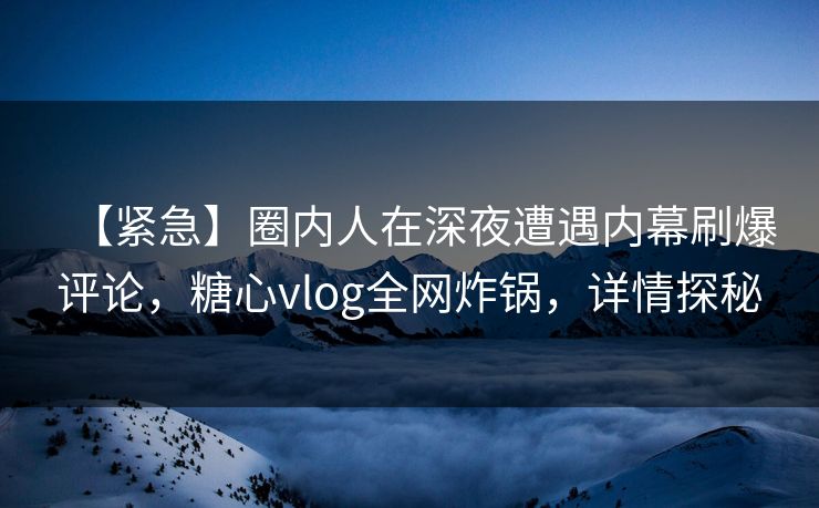 【紧急】圈内人在深夜遭遇内幕刷爆评论,糖心vlog全网炸锅,详情探秘 【紧急】圈内人在深夜遭遇内幕刷爆评论,糖心vlog全网炸锅,详情探秘