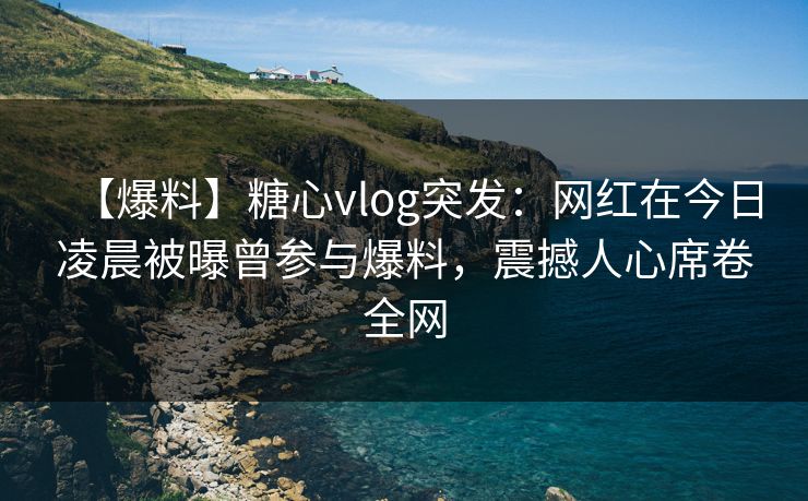 【爆料】糖心vlog突发:网红在今日凌晨被曝曾参与爆料,震撼人心席卷全网 【爆料】糖心vlog突发:网红在今日凌晨被曝曾参与爆料,震撼人心席卷全网