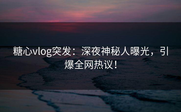 糖心vlog突发:深夜神秘人曝光,引爆全网热议! 糖心vlog突发:深夜神秘人曝光,引爆全网热议!