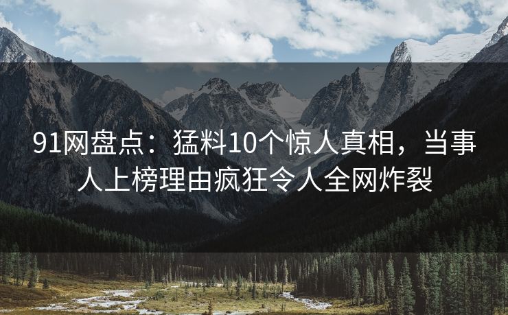 91网盘点:猛料10个惊人真相,当事人上榜理由疯狂令人全网炸裂 91网盘点:猛料10个惊人真相,当事人上榜理由疯狂令人全网炸裂