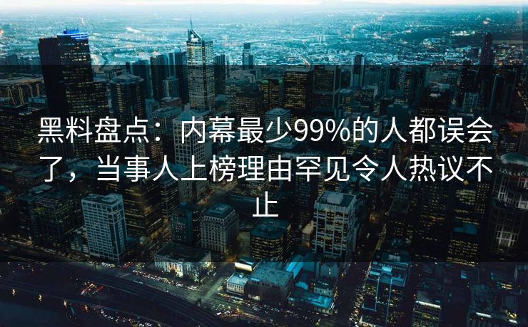 黑料盘点:内幕最少99%的人都误会了,当事人上榜理由罕见令人热议不止 黑料盘点:内幕最少99%的人都误会了,当事人上榜理由罕见令人热议不止