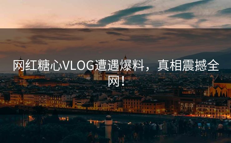 网红糖心VLOG遭遇爆料,真相震撼全网! 网红糖心VLOG遭遇爆料,真相震撼全网!