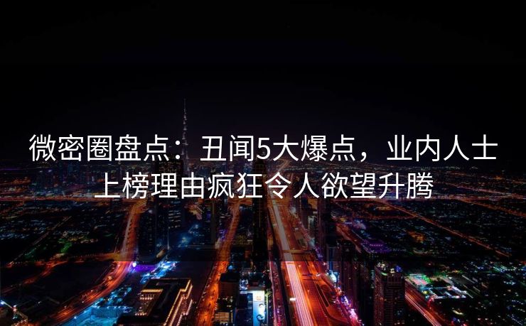微密圈盘点:丑闻5大爆点,业内人士上榜理由疯狂令人欲望升腾 微密圈盘点:丑闻5大爆点,业内人士上榜理由疯狂令人欲望升腾