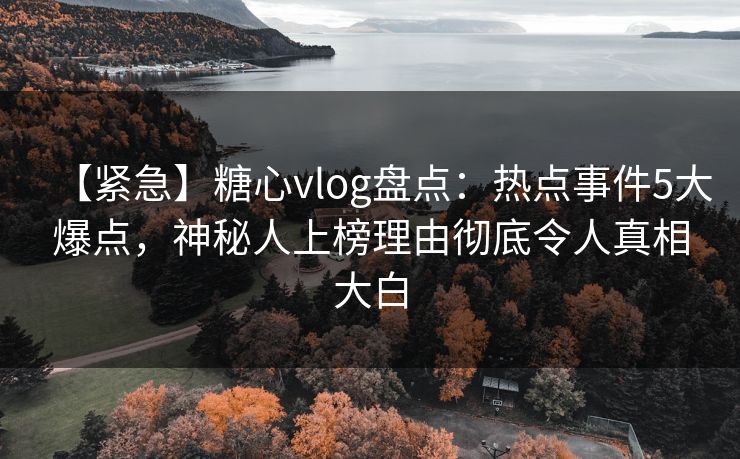 【紧急】糖心vlog盘点:热点事件5大爆点,神秘人上榜理由彻底令人真相大白 【紧急】糖心vlog盘点:热点事件5大爆点,神秘人上榜理由彻底令人真相大白