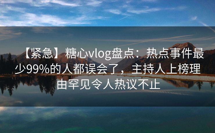 【紧急】糖心vlog盘点:热点事件最少99%的人都误会了,主持人上榜理由罕见令人热议不止 【紧急】糖心vlog盘点:热点事件最少99%的人都误会了,主持人上榜理由罕见令人热议不止