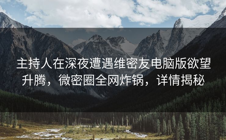 主持人在深夜遭遇维密友电脑版欲望升腾,微密圈全网炸锅,详情揭秘 主持人在深夜遭遇维密友电脑版欲望升腾,微密圈全网炸锅,详情揭秘