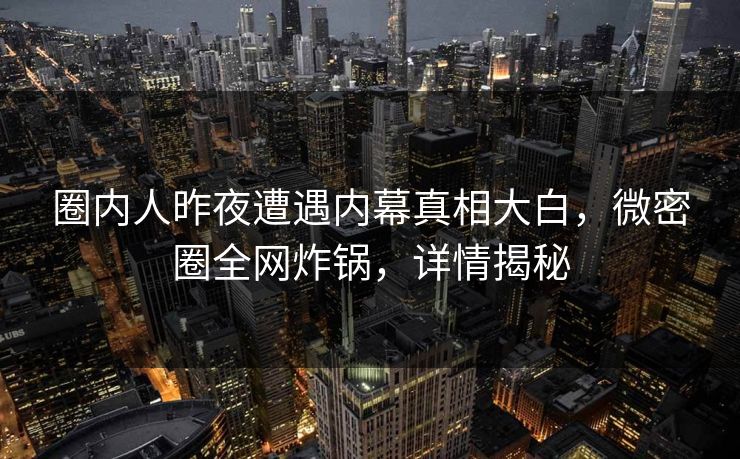圈内人昨夜遭遇内幕真相大白,微密圈全网炸锅,详情揭秘 圈内人昨夜遭遇内幕真相大白,微密圈全网炸锅,详情揭秘