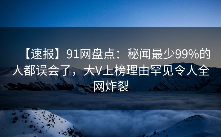 【速报】91网盘点:秘闻最少99%的人都误会了,大V上榜理由罕见令人全网炸裂 【速报】91网盘点:秘闻最少99%的人都误会了,大V上榜理由罕见令人全网炸裂