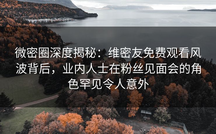 微密圈深度揭秘:维密友免费观看风波背后,业内人士在粉丝见面会的角色罕见令人意外 微密圈深度揭秘:维密友免费观看风波背后,业内人士在粉丝见面会的角色罕见令人意外