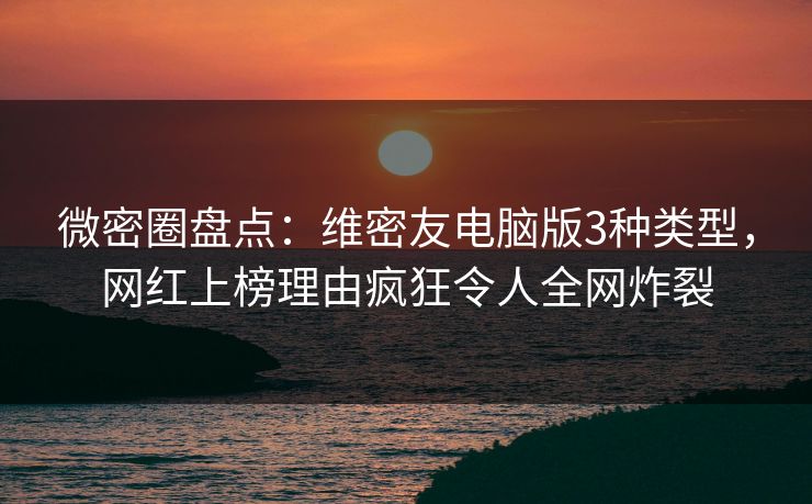 微密圈盘点:维密友电脑版3种类型,网红上榜理由疯狂令人全网炸裂 微密圈盘点:维密友电脑版3种类型,网红上榜理由疯狂令人全网炸裂