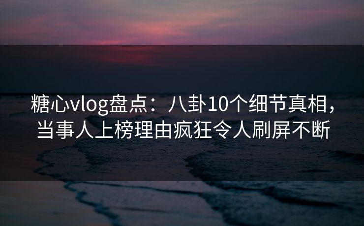 糖心vlog盘点:八卦10个细节真相,当事人上榜理由疯狂令人刷屏不断 糖心vlog盘点:八卦10个细节真相,当事人上榜理由疯狂令人刷屏不断