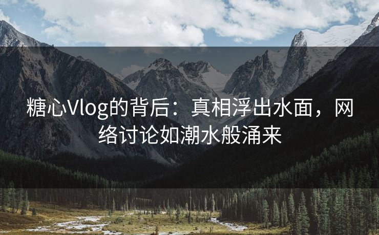糖心Vlog的背后:真相浮出水面,网络讨论如潮水般涌来 糖心Vlog的背后:真相浮出水面,网络讨论如潮水般涌来