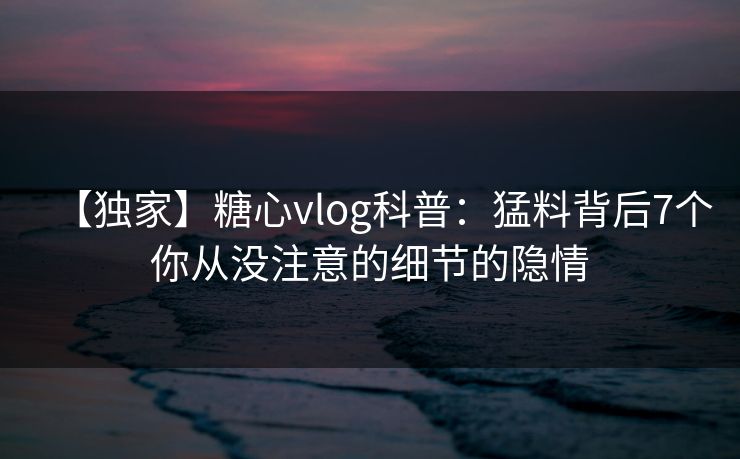 【独家】糖心vlog科普:猛料背后7个你从没注意的细节的隐情 【独家】糖心vlog科普:猛料背后7个你从没注意的细节的隐情