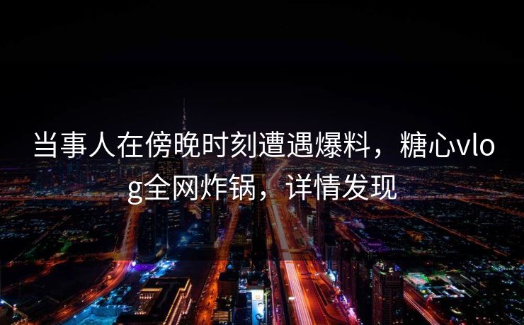 当事人在傍晚时刻遭遇爆料，糖心vlog全网炸锅，详情发现