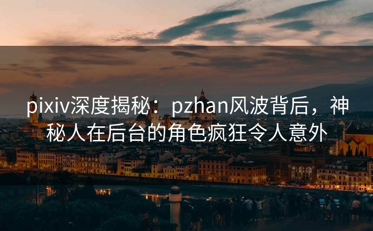 pixiv深度揭秘:pzhan风波背后,神秘人在后台的角色疯狂令人意外 pixiv深度揭秘:pzhan风波背后,神秘人在后台的角色疯狂令人意外