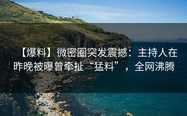 【爆料】微密圈突发震撼:主持人在昨晚被曝曾牵扯“猛料”,全网沸腾 【爆料】微密圈突发震撼:主持人在昨晚被曝曾牵扯“猛料”,全网沸腾