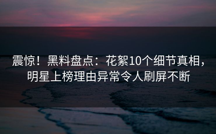 震惊!黑料盘点:花絮10个细节真相,明星上榜理由异常令人刷屏不断 震惊!黑料盘点:花絮10个细节真相,明星上榜理由异常令人刷屏不断